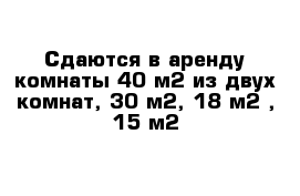 Сдаются в аренду комнаты 40 м2 из двух комнат, 30 м2, 18 м2 , 15 м2